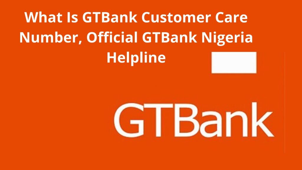 What Is GTBank Customer Care Number, Official GT Bank Nigeria Helpline