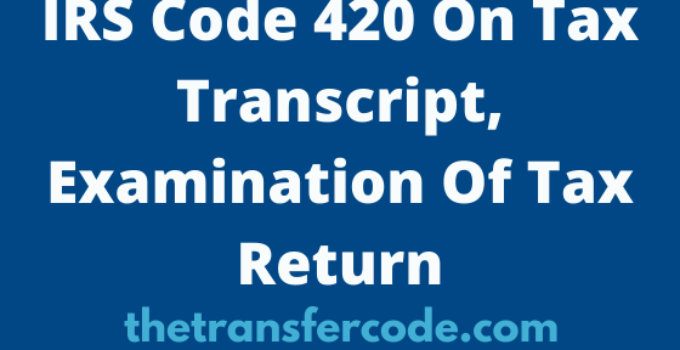 IRS Code 420 On 2023/2024 Tax Transcript, Examination Of Tax Return