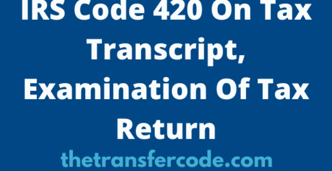 IRS Code 420 On 2023 2024 Tax Transcript Examination Of Tax Return