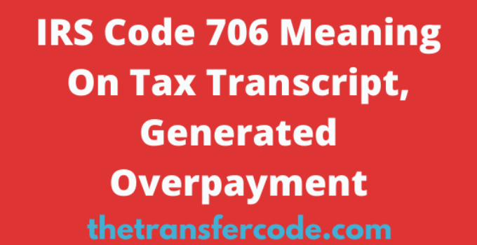 IRS Code 706 Meaning On Tax Transcript, Generated Overpayment