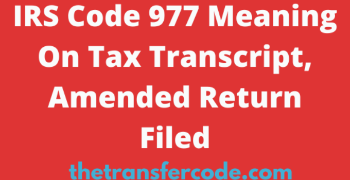 IRS Code 977 Meaning On 2023/2024 Tax Transcript, Amended Return Filed