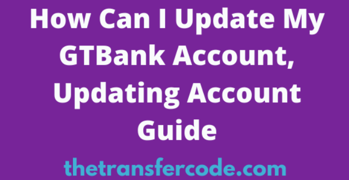 How Can I Update My GTBank Account, 2023, Updating Account Guide