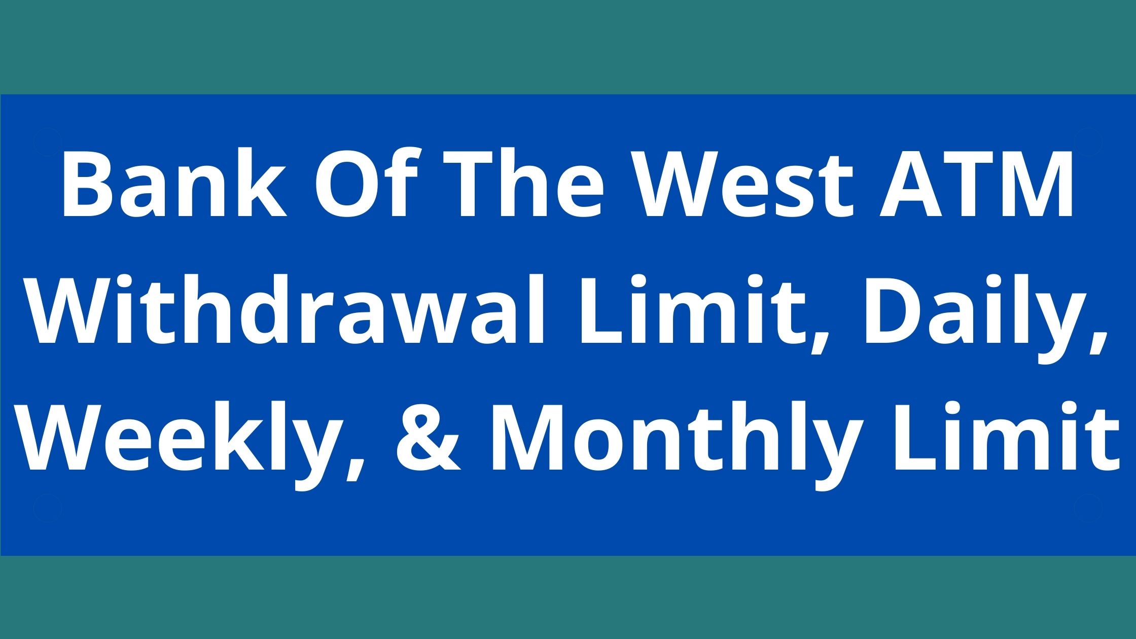 Bank Of The West ATM Withdrawal Limit 2022 Daily Weekly Monthly Limit