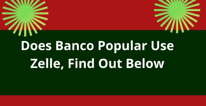 Does Banco Popular Use Zelle, 2023, Find Out Below