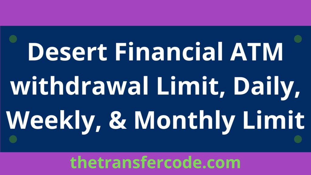 Desert Financial ATM Withdrawal Limit, 2023, Daily, Weekly, & Monthly Limit