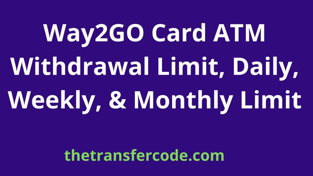 Way2GO Card ATM Withdrawal Limit, Daily, Weekly, & Monthly Limit